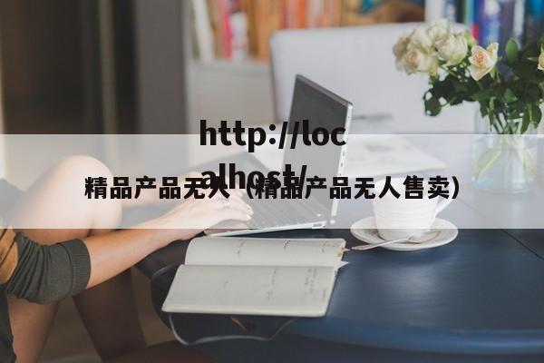 精品产品无人(精品产品无人售卖)
